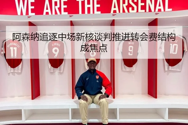 阿森纳追逐中场新核谈判推进转会费结构成焦点