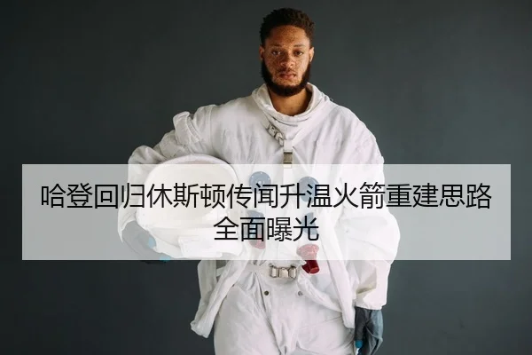 哈登回归休斯顿传闻升温火箭重建思路全面曝光